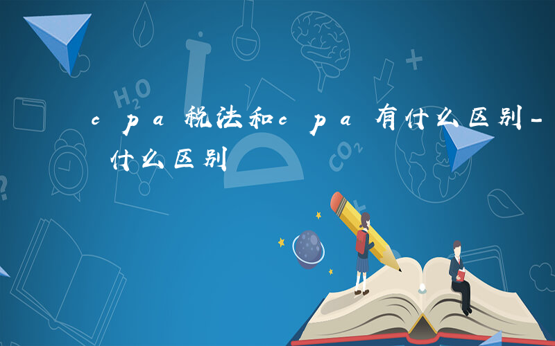 cpa税法和cpa有什么区别-税法cpa 什么区别